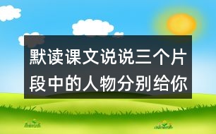 默讀課文說說三個(gè)片段中的人物分別給你留下了什么印象你是從哪些語句體會(huì)到的