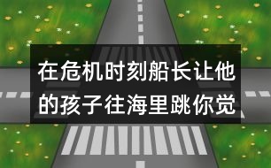 在危機(jī)時(shí)刻船長(zhǎng)讓他的孩子往海里跳你覺(jué)得他的好辦法在哪