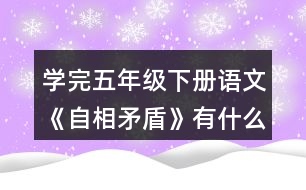 學(xué)完五年級(jí)下冊(cè)語文《自相矛盾》有什么體會(huì)？