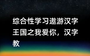 綜合性學(xué)習(xí)：遨游漢字王國(guó)之我愛(ài)你，漢字教學(xué)設(shè)計(jì)