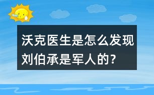 沃克醫(yī)生是怎么發(fā)現(xiàn)劉伯承是軍人的？