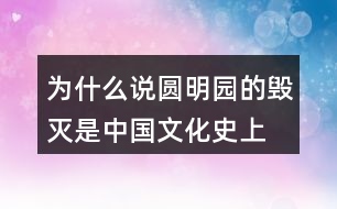 為什么說“圓明園的毀滅是中國文化史上不可估量的損失,也是世界文化史上不可估量