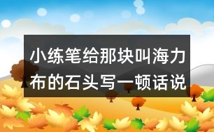 小練筆：給那塊叫海力布的石頭寫一頓話說(shuō)說(shuō)來(lái)歷