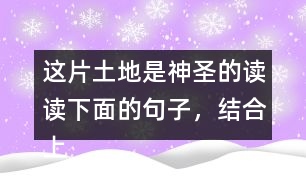 這片土地是神圣的讀讀下面的句子，結(jié)合上下文和生活實際說說這些句子的含義；再從課文中找出類似的句子，和同學(xué)談?wù)勛约旱睦斫狻?></p>										
													<h3>1、這片土地是神圣的讀讀下面的句子，結(jié)合上下文和生活實際說說這些句子的含義；再從課文中找出類似的句子，和同學(xué)談?wù)勛约旱睦斫狻?/h3>	 <p>讀讀下面的句子，結(jié)合上下文和生活實際說說這些句子的含義；再從課文中找出類似的句子，和同學(xué)談?wù)勛约旱睦斫狻?/p><p>（1）我們和大地上的山巒河流、動物植物共同屬于一個家園。</p><p>答：這句話表明了人類與大自然緊密相連的關(guān)系，同時也告訴我們:不應(yīng)該以旁觀者的姿態(tài)去對待，而應(yīng)該用主人的身份去保護(hù)自己的家園。<o:p></o:p></p><p>（2）任何降臨在大地上的事，終究會降臨在大地的孩子身上。</p><p>答：這句話直接將人類的生存與大地的保護(hù)聯(lián)系起來，指出了兩者興則同興、滅則同滅的密切關(guān)系。<o:p></o:p></p><p>（3）大地不屬于人類，而人類是屬于大地的。</p><p>答：這句話告訴我們:只有愛護(hù)大地上的一草一木，一山一石，才能確保人類生命成長需要的各種自然條件，從而保證生命的延續(xù)。<o:p></o:p></p>	  <h3>2、ー匹出色的馬 讀句子，體會妹妹的變化，再說說她為什么會有這樣的變化。</h3>	 <p>◇當(dāng)我們往回走的時候，妹妹求媽媽抱她:<font face=