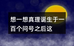 想一想“真理誕生于一百個問號之后”這句話的含義