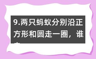 9.兩只螞蟻分別沿正方形和圓走一圈，誰走的路程長?為什么?