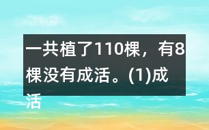 一共植了110棵，有8棵沒有成活。(1)成活了多少棵?(2)這批樹的成活率是多少?