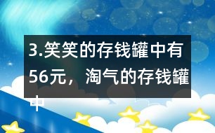 3.笑笑的存錢罐中有56元，淘氣的存錢罐中的錢比笑笑多25％。