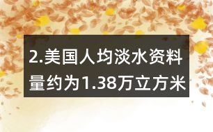 2.美國人均淡水資料量約為1.38萬立方米，我國人均淡水資源量僅為美國的1/6。