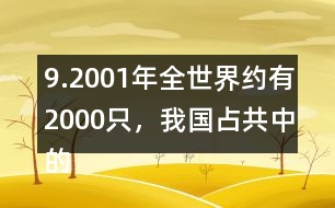 9.2001年全世界約有2000只，我國(guó)占共中的1/4。我國(guó)約有多少只？