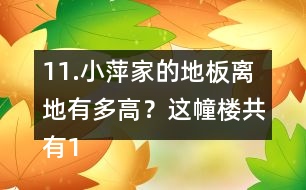 11.小萍家的地板離地有多高？這幢樓共有15層，我家住7樓。