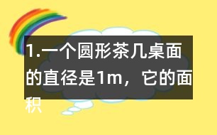 1.一個圓形茶幾桌面的直徑是1m，它的面積是多少平方米？