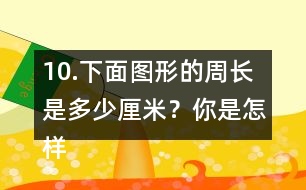 10.下面圖形的周長是多少厘米？你是怎樣算的？