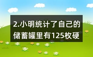 2.小明統(tǒng)計(jì)了自己的儲(chǔ)蓄罐里有125枚硬幣，其中1元硬幣的數(shù)量占44％