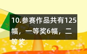 10.參賽作品共有125幅，一等獎(jiǎng)6幅，二等獎(jiǎng)?wù)紖①愖髌返?6％，三等獎(jiǎng)的數(shù)量比二等美的數(shù)量多40％。