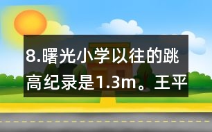 8.曙光小學(xué)以往的跳高紀(jì)錄是1.3m。王平的跳高成績比這一紀(jì)錄高了10％。