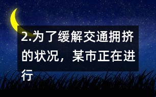 2.為了緩解交通擁擠的狀況，某市正在進(jìn)行道路拓寬。