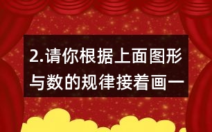 2.請(qǐng)你根據(jù)上面圖形與數(shù)的規(guī)律接著畫一畫，填一填。