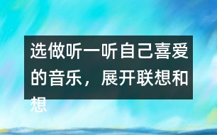 選做：聽一聽自己喜愛的音樂，展開聯(lián)想和想象，把想到的情景寫下來。