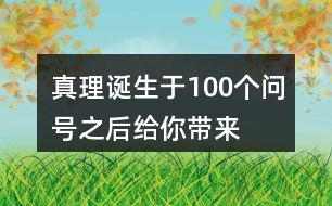 “真理誕生于100個(gè)問(wèn)號(hào)之后”給你帶來(lái)了怎樣的啟發(fā)？