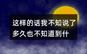 這樣的話我不知說了多久,也不知道到什么時候才不說了你有過類似的經(jīng)歷嗎