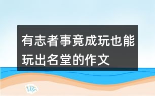 有志者事竟成玩也能玩出名堂的作文