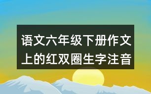 語(yǔ)文六年級(jí)下冊(cè)作文上的紅雙圈生字注音練習(xí)