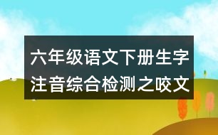 六年級(jí)語(yǔ)文下冊(cè)生字注音綜合檢測(cè)之咬文嚼字