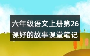 六年級語文上冊第26課好的故事課堂筆記近義詞反義詞