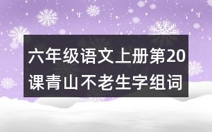 六年級(jí)語文上冊(cè)第20課青山不老生字組詞及拼音