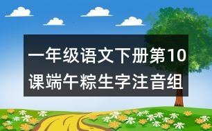 一年級(jí)語文下冊第10課端午粽生字注音組詞