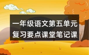 一年級語文第五單元復(fù)習(xí)要點(diǎn)課堂筆記課文回顧