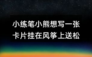 小練筆：小熊想寫一張卡片掛在風(fēng)箏上送松鼠，請你替他寫一寫