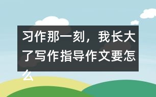 習(xí)作：那一刻，我長(zhǎng)大了寫(xiě)作指導(dǎo)作文要怎么寫(xiě)