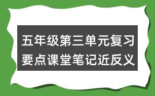 五年級(jí)第三單元復(fù)習(xí)要點(diǎn)課堂筆記近反義詞