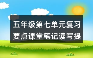 五年級第七單元復(fù)習(xí)要點(diǎn)課堂筆記讀寫提示