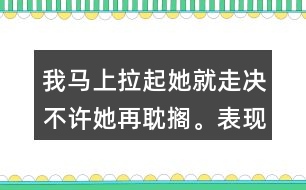 我馬上拉起她就走決不許她再耽擱。表現(xiàn)了我怎樣盼的心情？