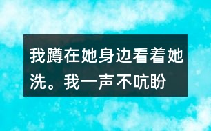 我蹲在她身邊,看著她洗。我一聲不吭,盼著盼著什么呢？