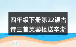 四年級下冊第22課古詩三首芙蓉樓送辛漸課堂筆記之重難點(diǎn)歸納