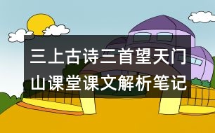 三上古詩(shī)三首望天門山課堂課文解析筆記