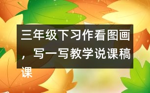 三年級(jí)下習(xí)作：看圖畫(huà)，寫(xiě)一寫(xiě)教學(xué)說(shuō)課稿課案