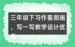 三年級下習作：看圖畫，寫一寫教學設(shè)計優(yōu)秀案例