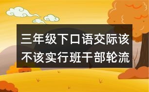 三年級下口語交際：該不該實行班干部輪流制教學(xué)設(shè)計優(yōu)秀案例