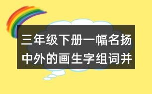 三年級下冊一幅名揚(yáng)中外的畫生字組詞并造句