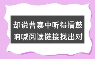 卻說曹寨中聽得擂鼓吶喊閱讀鏈接找出對(duì)應(yīng)的段落