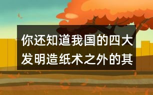 你還知道我國的四大發(fā)明造紙術(shù)之外的其他發(fā)明嗎？