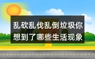 亂砍亂伐亂倒垃圾你想到了哪些生活現(xiàn)象？