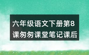 六年級(jí)語文下冊(cè)第8課匆匆課堂筆記課后生字組詞