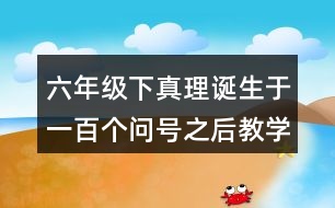 六年級(jí)下真理誕生于一百個(gè)問(wèn)號(hào)之后教學(xué)說(shuō)課稿課案