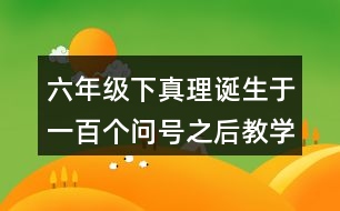 六年級下真理誕生于一百個問號之后教學(xué)設(shè)計優(yōu)秀案例